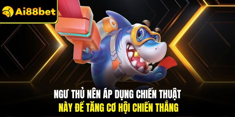 Ngư thủ nên áp dụng chiến thuật này để tăng cơ hội chiến thắng